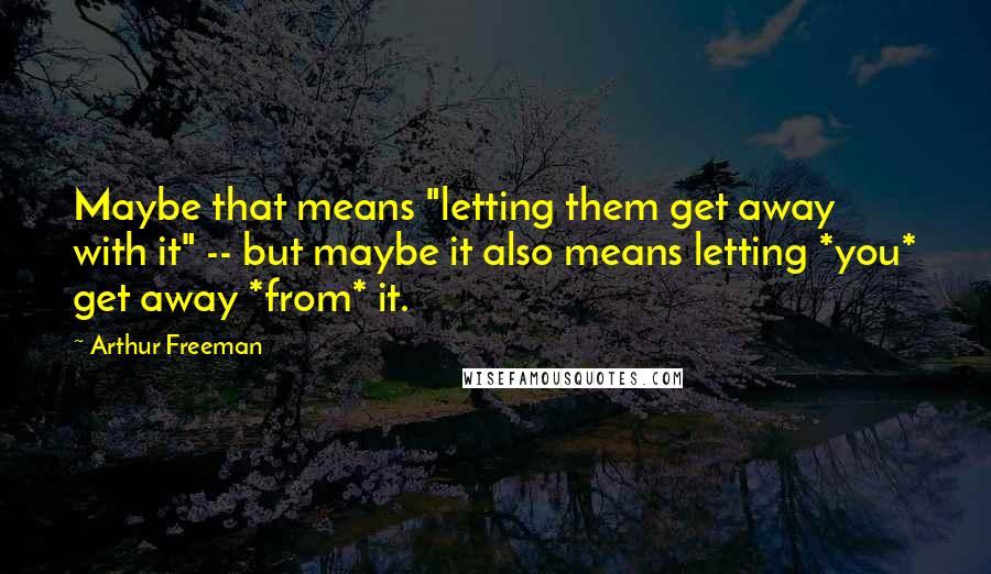 Arthur Freeman Quotes: Maybe that means "letting them get away with it" -- but maybe it also means letting *you* get away *from* it.