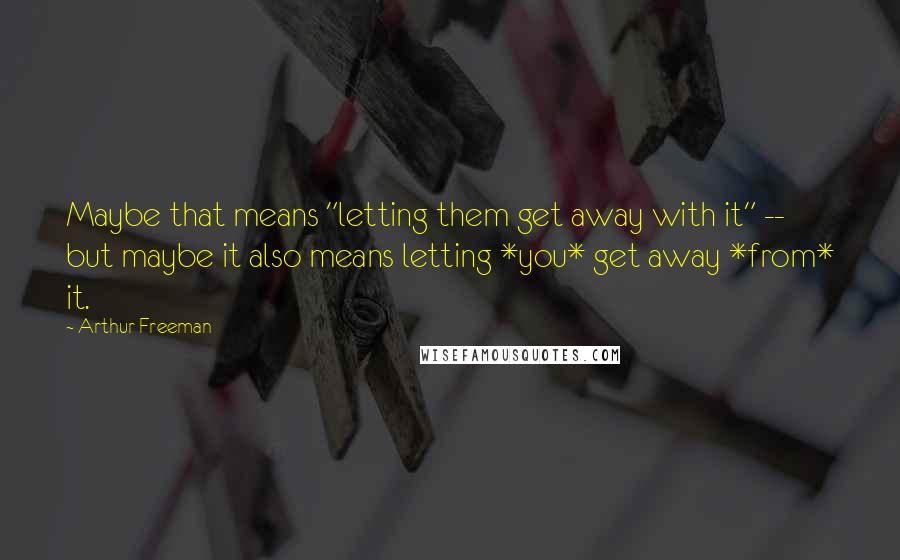 Arthur Freeman Quotes: Maybe that means "letting them get away with it" -- but maybe it also means letting *you* get away *from* it.