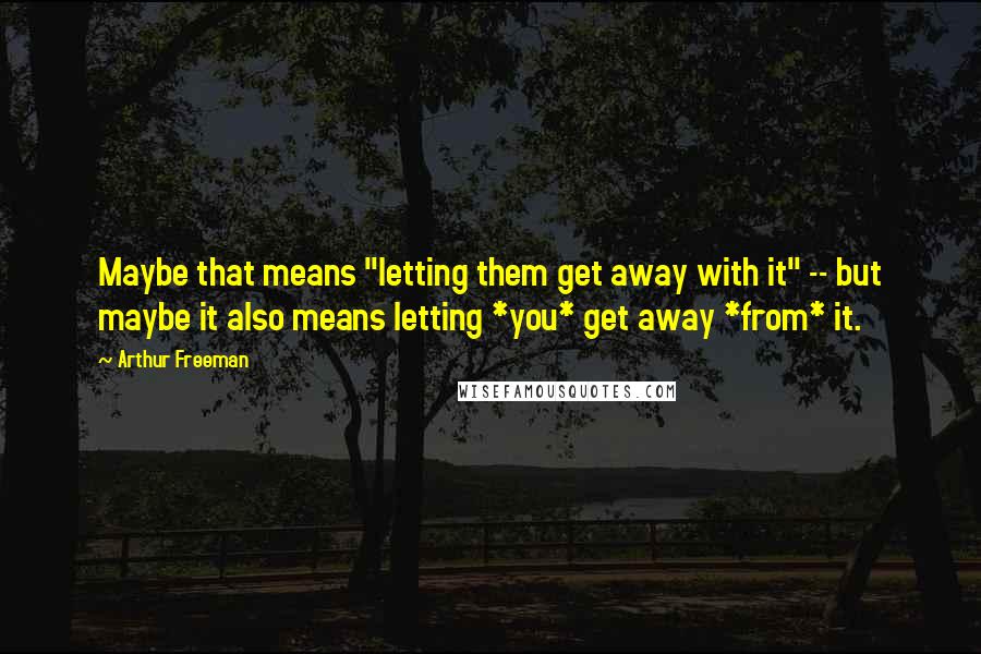 Arthur Freeman Quotes: Maybe that means "letting them get away with it" -- but maybe it also means letting *you* get away *from* it.