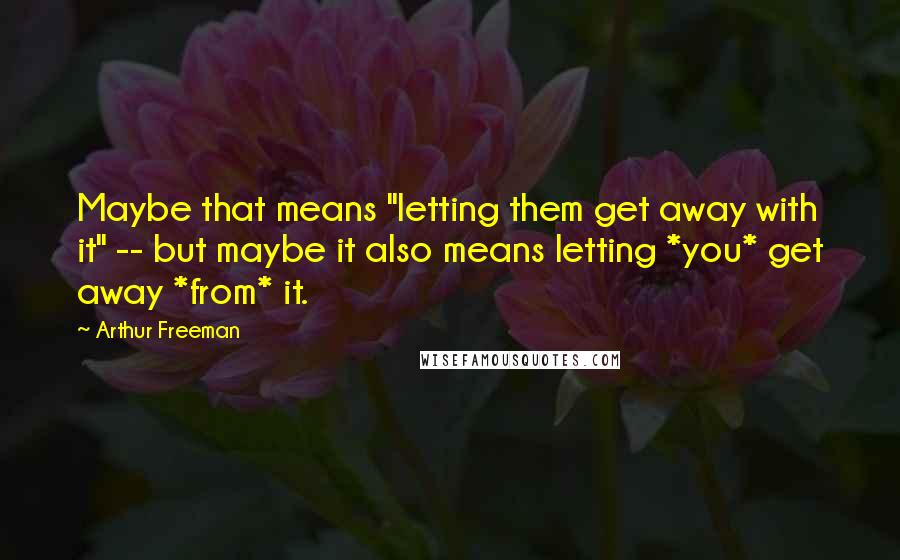 Arthur Freeman Quotes: Maybe that means "letting them get away with it" -- but maybe it also means letting *you* get away *from* it.