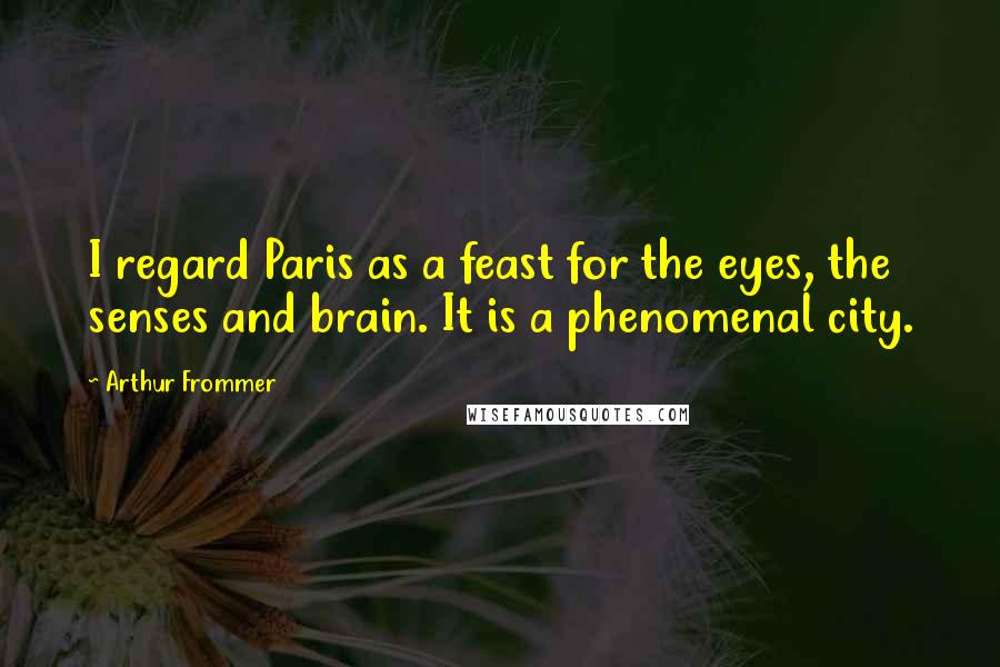 Arthur Frommer Quotes: I regard Paris as a feast for the eyes, the senses and brain. It is a phenomenal city.