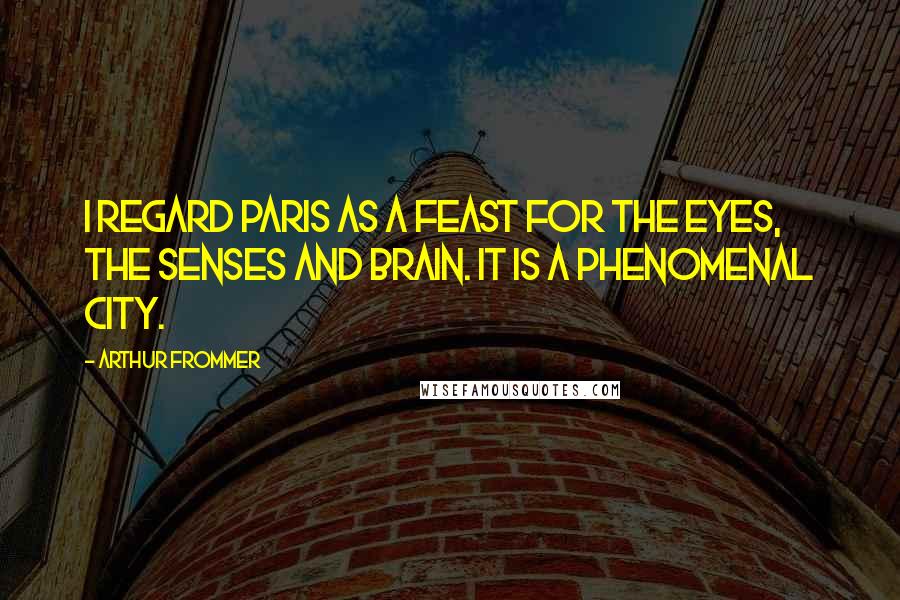 Arthur Frommer Quotes: I regard Paris as a feast for the eyes, the senses and brain. It is a phenomenal city.