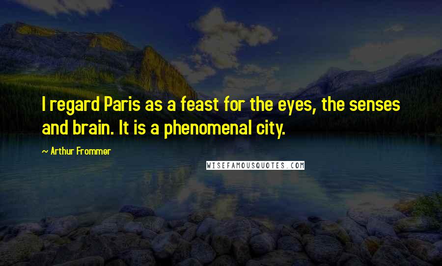 Arthur Frommer Quotes: I regard Paris as a feast for the eyes, the senses and brain. It is a phenomenal city.