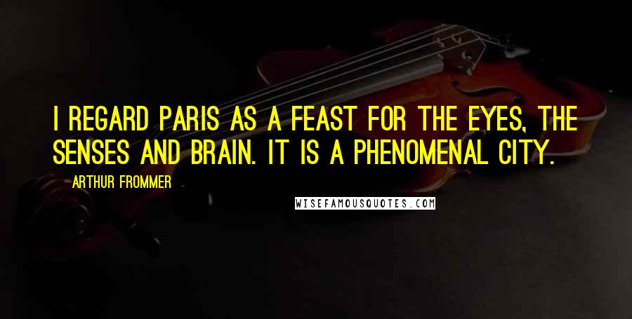 Arthur Frommer Quotes: I regard Paris as a feast for the eyes, the senses and brain. It is a phenomenal city.