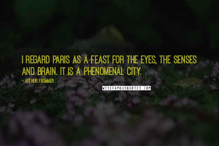 Arthur Frommer Quotes: I regard Paris as a feast for the eyes, the senses and brain. It is a phenomenal city.