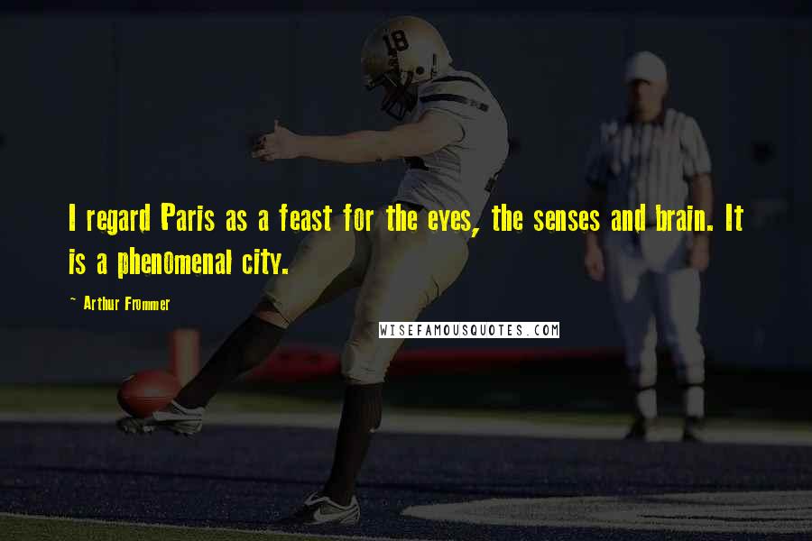 Arthur Frommer Quotes: I regard Paris as a feast for the eyes, the senses and brain. It is a phenomenal city.