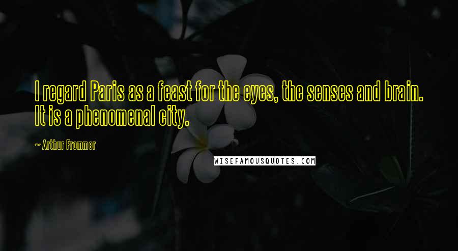 Arthur Frommer Quotes: I regard Paris as a feast for the eyes, the senses and brain. It is a phenomenal city.