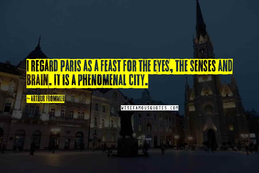 Arthur Frommer Quotes: I regard Paris as a feast for the eyes, the senses and brain. It is a phenomenal city.