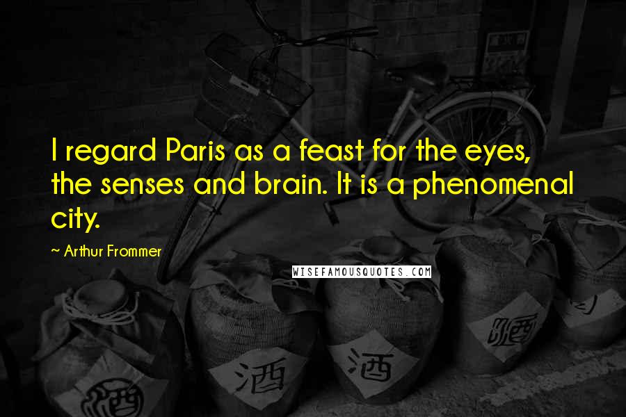 Arthur Frommer Quotes: I regard Paris as a feast for the eyes, the senses and brain. It is a phenomenal city.