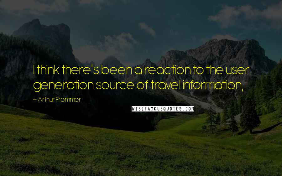 Arthur Frommer Quotes: I think there's been a reaction to the user generation source of travel information,