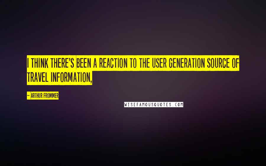 Arthur Frommer Quotes: I think there's been a reaction to the user generation source of travel information,