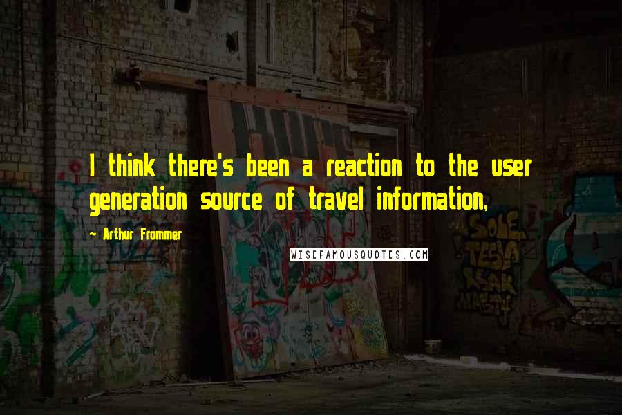 Arthur Frommer Quotes: I think there's been a reaction to the user generation source of travel information,