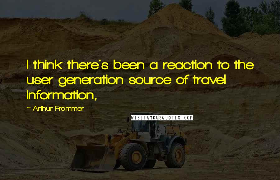 Arthur Frommer Quotes: I think there's been a reaction to the user generation source of travel information,