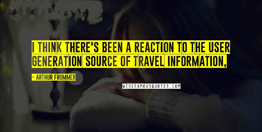 Arthur Frommer Quotes: I think there's been a reaction to the user generation source of travel information,