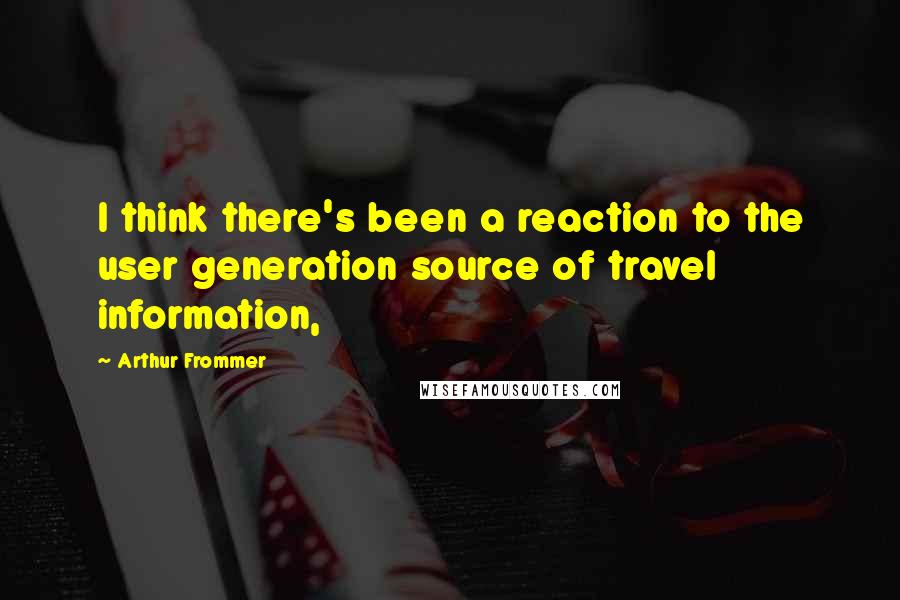 Arthur Frommer Quotes: I think there's been a reaction to the user generation source of travel information,