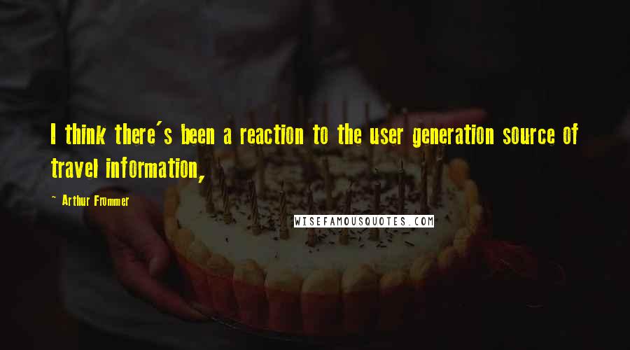 Arthur Frommer Quotes: I think there's been a reaction to the user generation source of travel information,