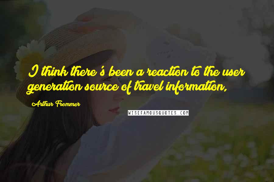 Arthur Frommer Quotes: I think there's been a reaction to the user generation source of travel information,