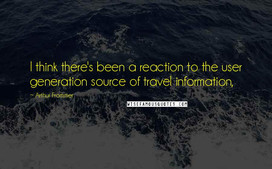 Arthur Frommer Quotes: I think there's been a reaction to the user generation source of travel information,