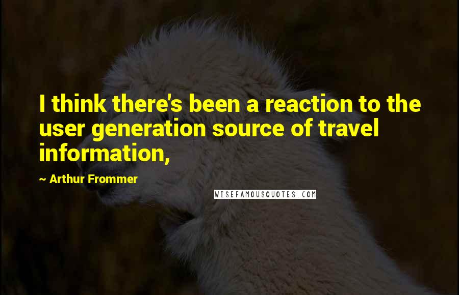 Arthur Frommer Quotes: I think there's been a reaction to the user generation source of travel information,