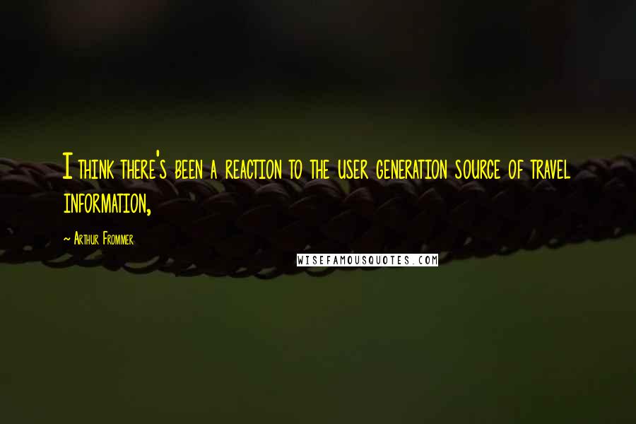 Arthur Frommer Quotes: I think there's been a reaction to the user generation source of travel information,