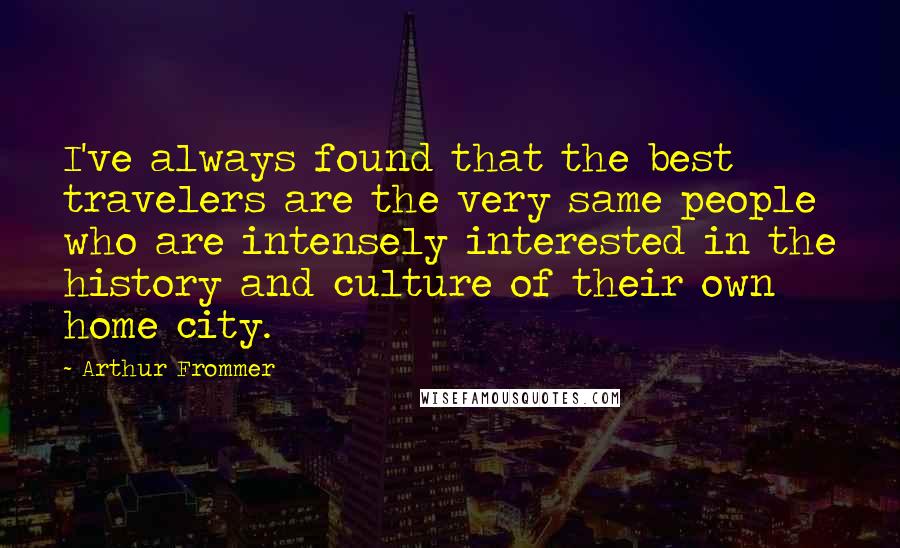 Arthur Frommer Quotes: I've always found that the best travelers are the very same people who are intensely interested in the history and culture of their own home city.