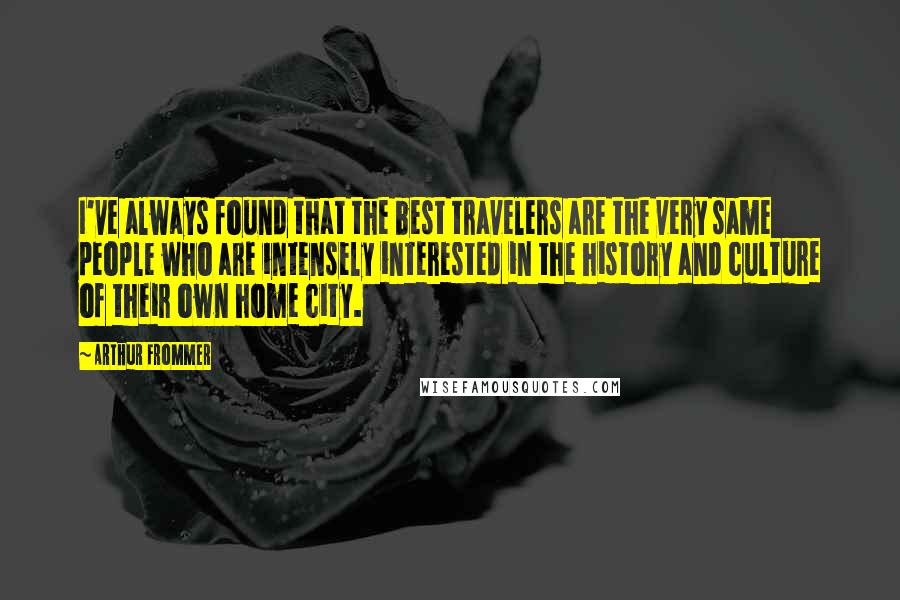 Arthur Frommer Quotes: I've always found that the best travelers are the very same people who are intensely interested in the history and culture of their own home city.