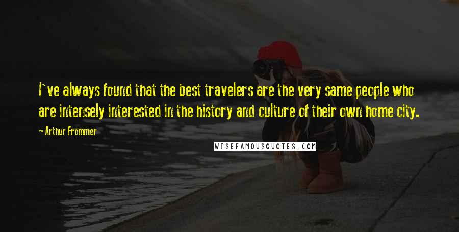 Arthur Frommer Quotes: I've always found that the best travelers are the very same people who are intensely interested in the history and culture of their own home city.