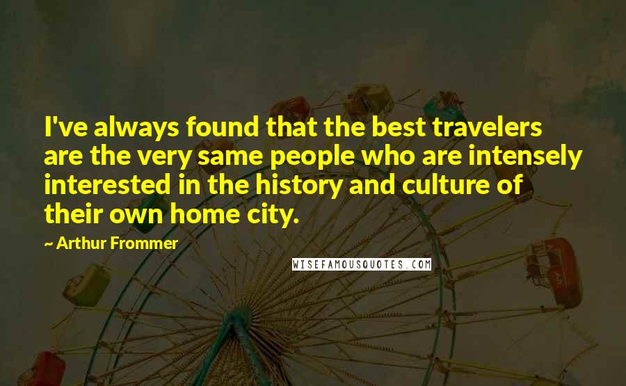 Arthur Frommer Quotes: I've always found that the best travelers are the very same people who are intensely interested in the history and culture of their own home city.