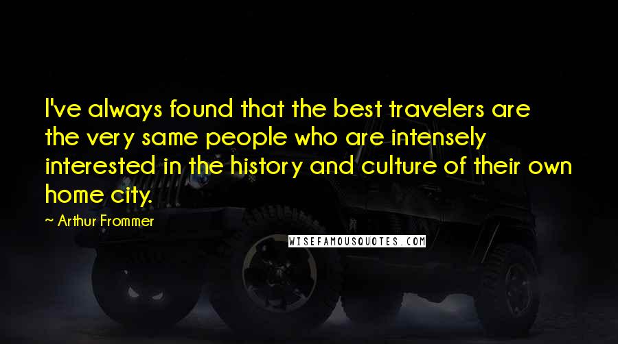 Arthur Frommer Quotes: I've always found that the best travelers are the very same people who are intensely interested in the history and culture of their own home city.