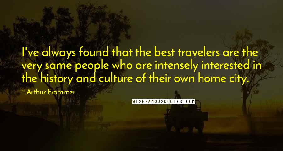 Arthur Frommer Quotes: I've always found that the best travelers are the very same people who are intensely interested in the history and culture of their own home city.