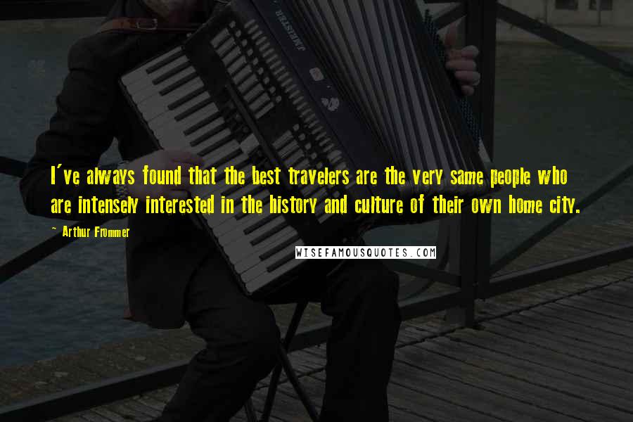 Arthur Frommer Quotes: I've always found that the best travelers are the very same people who are intensely interested in the history and culture of their own home city.
