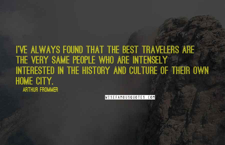 Arthur Frommer Quotes: I've always found that the best travelers are the very same people who are intensely interested in the history and culture of their own home city.
