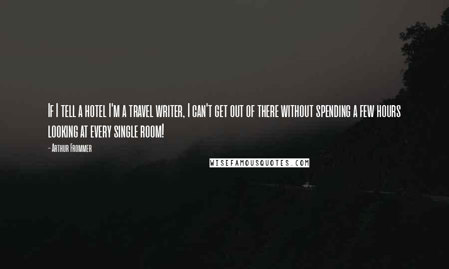 Arthur Frommer Quotes: If I tell a hotel I'm a travel writer, I can't get out of there without spending a few hours looking at every single room!