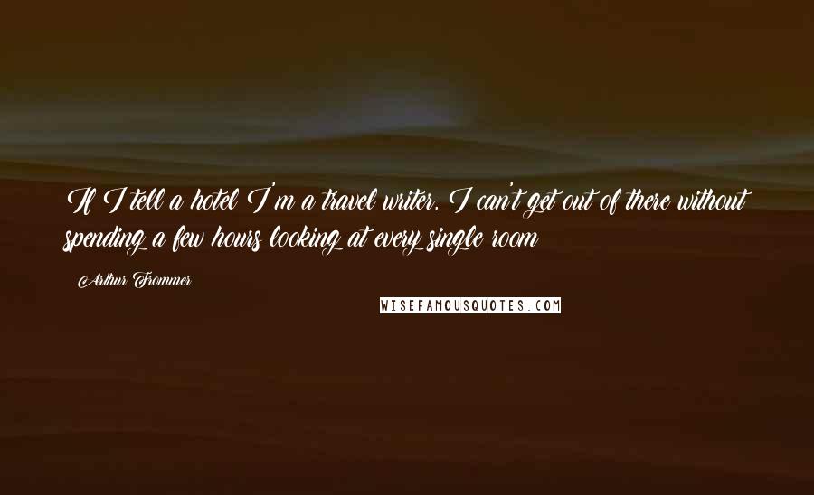 Arthur Frommer Quotes: If I tell a hotel I'm a travel writer, I can't get out of there without spending a few hours looking at every single room!