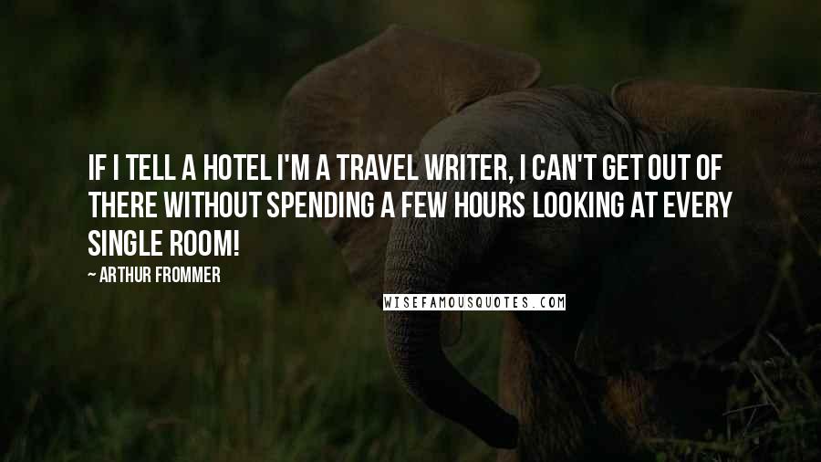 Arthur Frommer Quotes: If I tell a hotel I'm a travel writer, I can't get out of there without spending a few hours looking at every single room!