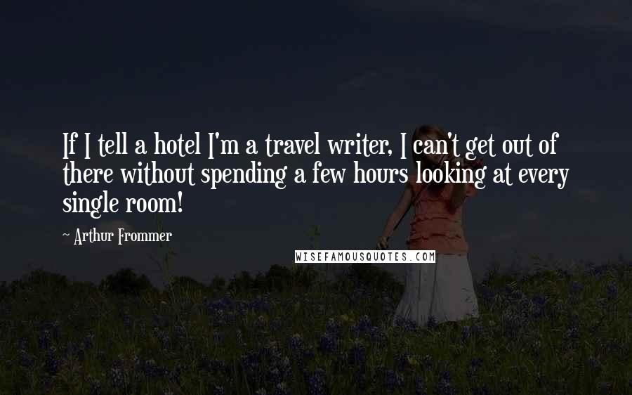 Arthur Frommer Quotes: If I tell a hotel I'm a travel writer, I can't get out of there without spending a few hours looking at every single room!