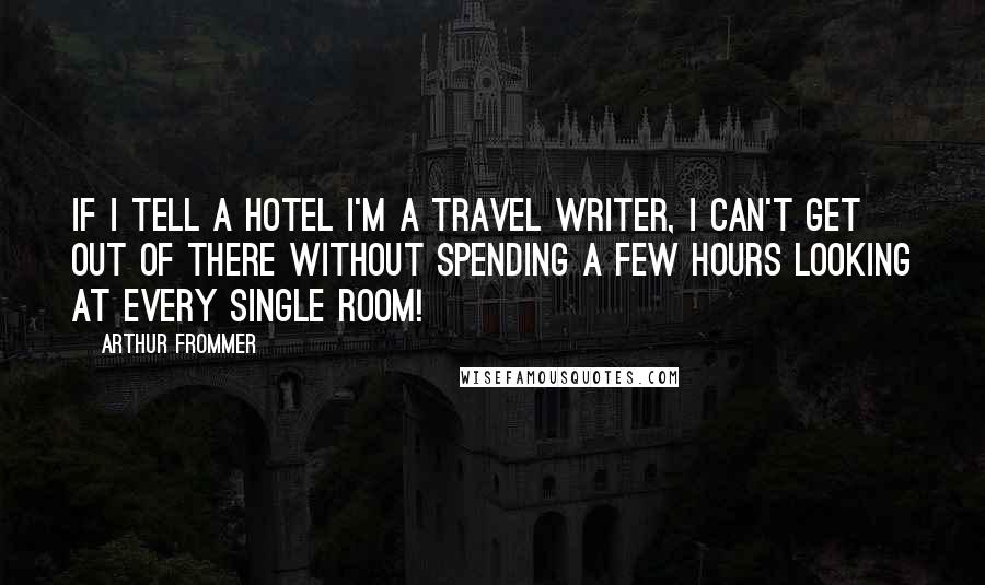 Arthur Frommer Quotes: If I tell a hotel I'm a travel writer, I can't get out of there without spending a few hours looking at every single room!