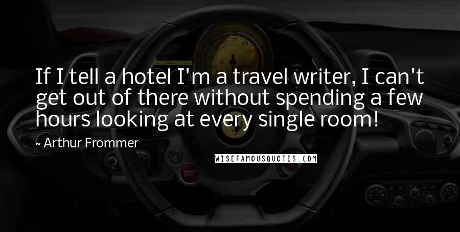 Arthur Frommer Quotes: If I tell a hotel I'm a travel writer, I can't get out of there without spending a few hours looking at every single room!