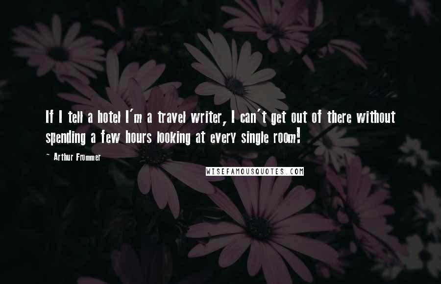 Arthur Frommer Quotes: If I tell a hotel I'm a travel writer, I can't get out of there without spending a few hours looking at every single room!