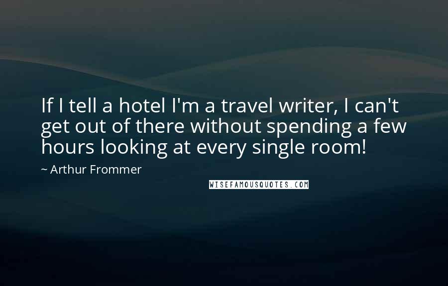 Arthur Frommer Quotes: If I tell a hotel I'm a travel writer, I can't get out of there without spending a few hours looking at every single room!
