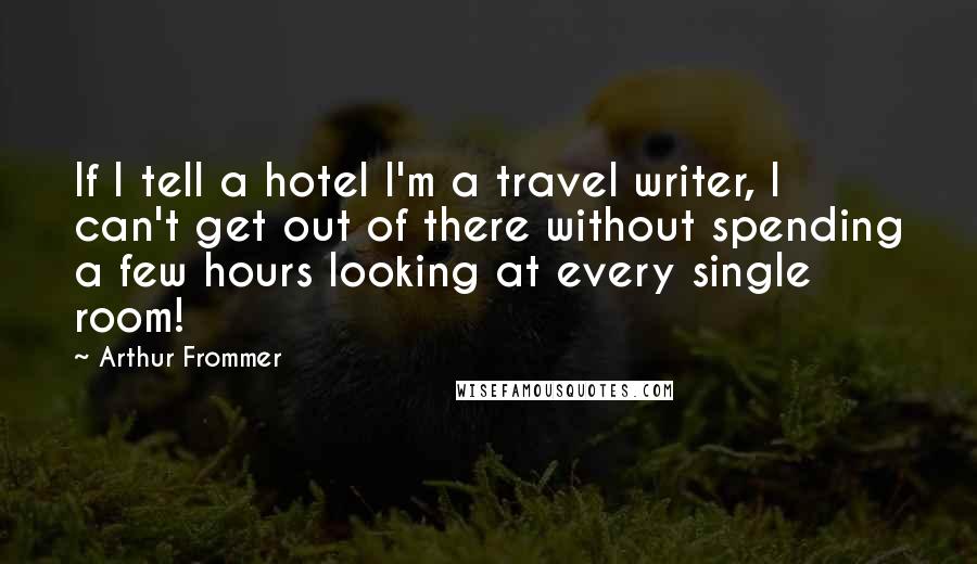 Arthur Frommer Quotes: If I tell a hotel I'm a travel writer, I can't get out of there without spending a few hours looking at every single room!