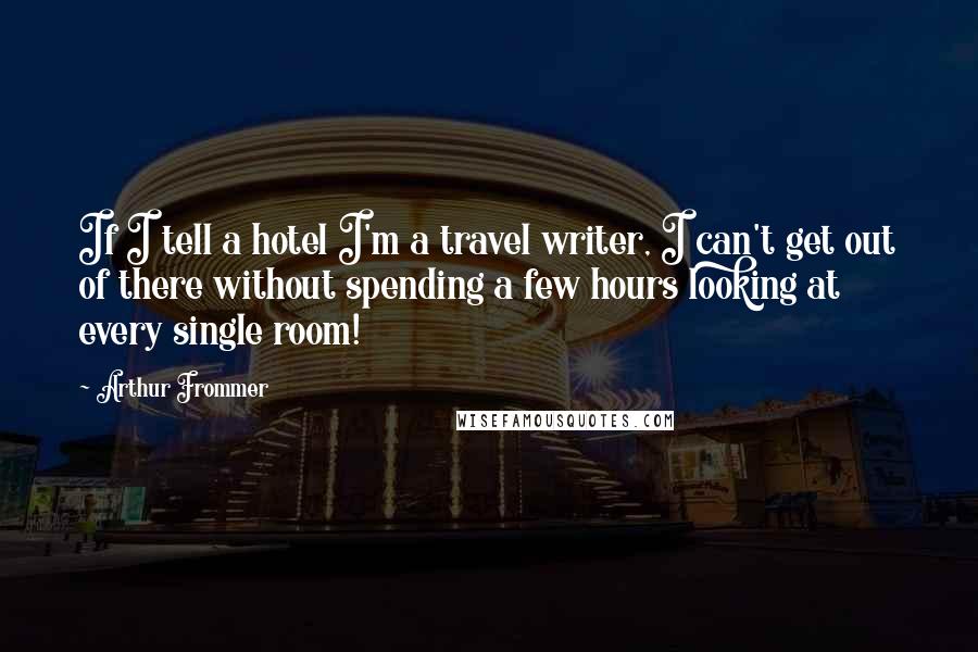 Arthur Frommer Quotes: If I tell a hotel I'm a travel writer, I can't get out of there without spending a few hours looking at every single room!