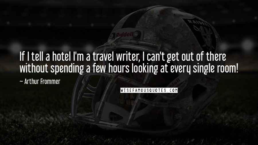 Arthur Frommer Quotes: If I tell a hotel I'm a travel writer, I can't get out of there without spending a few hours looking at every single room!