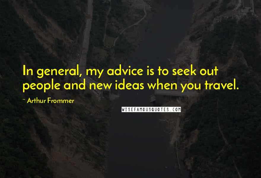 Arthur Frommer Quotes: In general, my advice is to seek out people and new ideas when you travel.