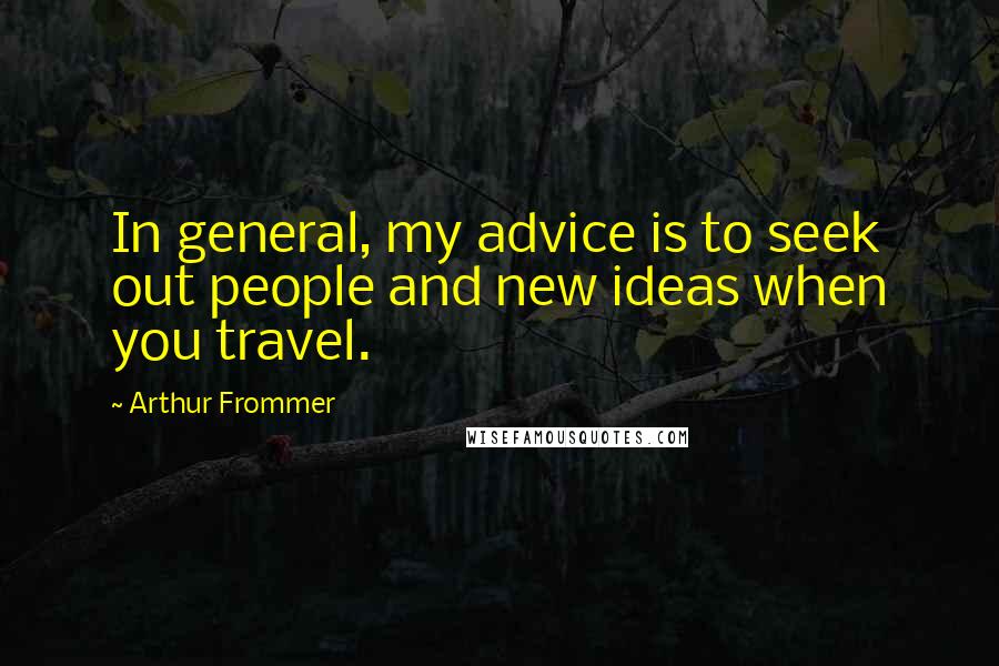 Arthur Frommer Quotes: In general, my advice is to seek out people and new ideas when you travel.