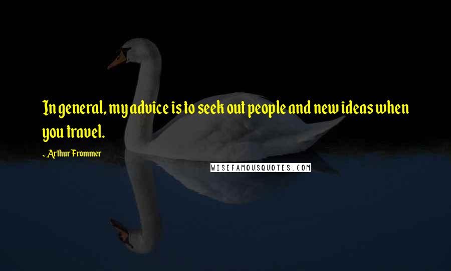 Arthur Frommer Quotes: In general, my advice is to seek out people and new ideas when you travel.