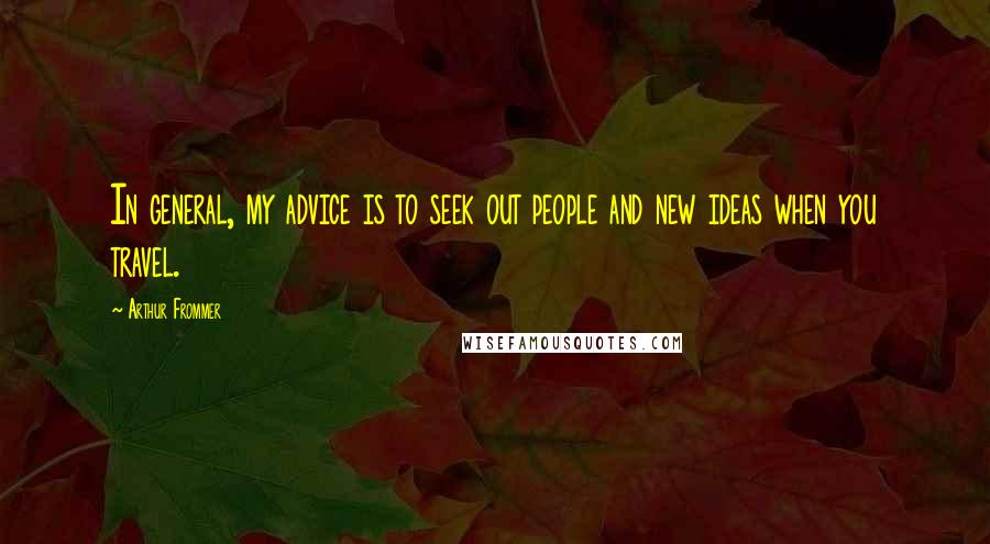 Arthur Frommer Quotes: In general, my advice is to seek out people and new ideas when you travel.