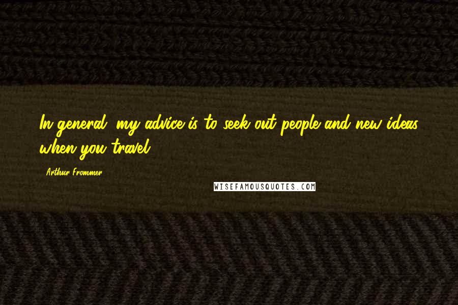 Arthur Frommer Quotes: In general, my advice is to seek out people and new ideas when you travel.