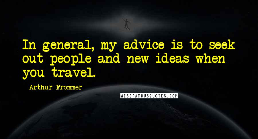 Arthur Frommer Quotes: In general, my advice is to seek out people and new ideas when you travel.