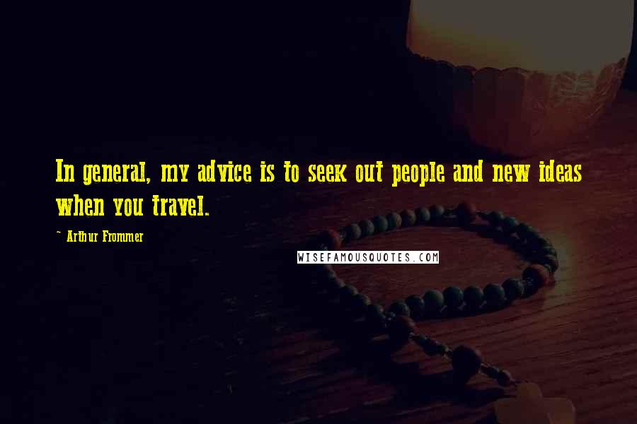 Arthur Frommer Quotes: In general, my advice is to seek out people and new ideas when you travel.